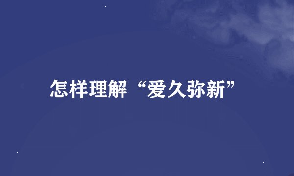 怎样理解“爱久弥新”