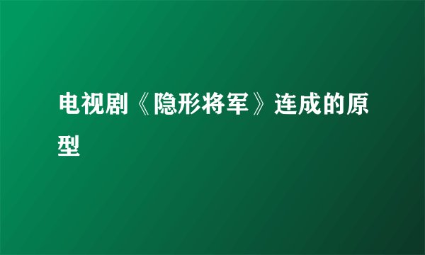 电视剧《隐形将军》连成的原型