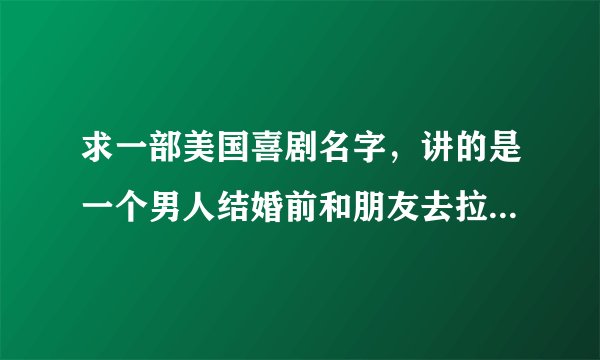 求一部美国喜剧名字，讲的是一个男人结婚前和朋友去拉斯维加斯进行单身派对一晚发生的事情，回忆式描述。