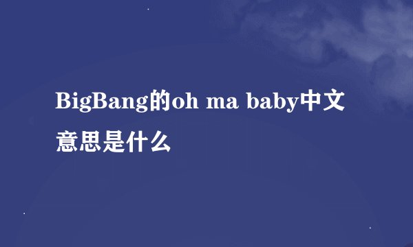 BigBang的oh ma baby中文意思是什么