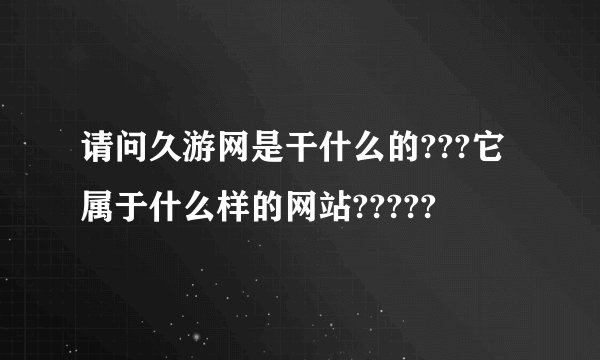 请问久游网是干什么的???它属于什么样的网站?????