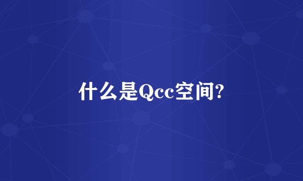 什么是Qcc空间?
