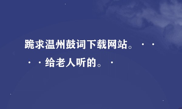跪求温州鼓词下载网站。····给老人听的。·