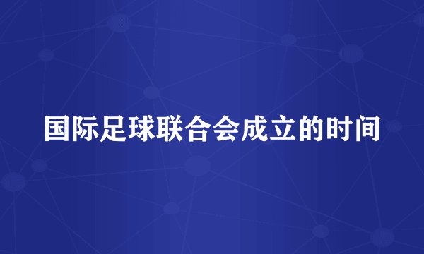 国际足球联合会成立的时间