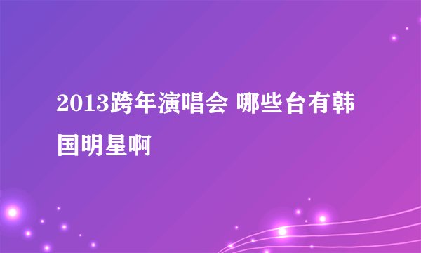 2013跨年演唱会 哪些台有韩国明星啊