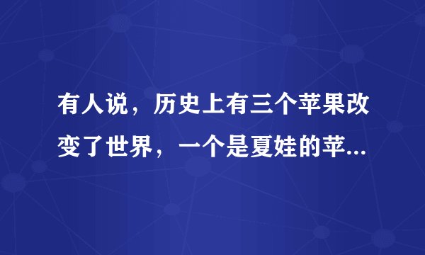 有人说，历史上有三个苹果改变了世界，一个是夏娃的苹果，一个是牛顿的苹果，还有一个就是乔布斯的苹果。
