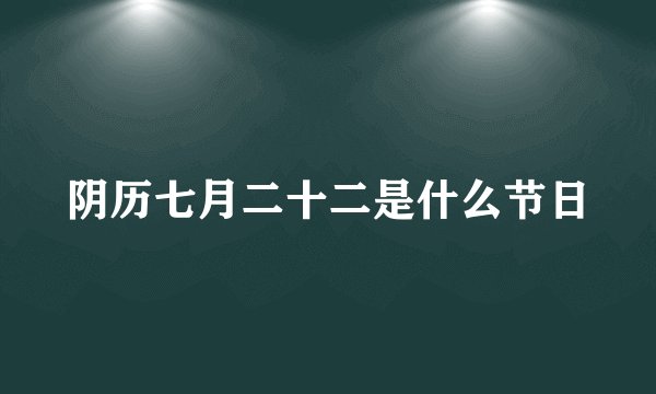 阴历七月二十二是什么节日