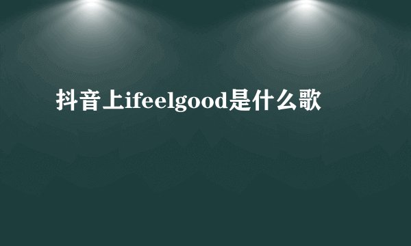 抖音上ifeelgood是什么歌