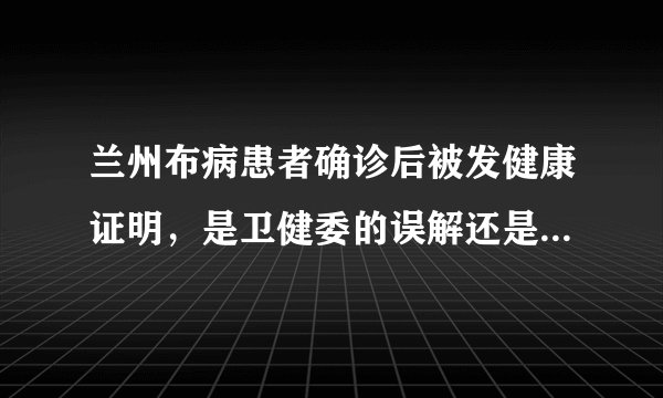 兰州布病患者确诊后被发健康证明，是卫健委的误解还是另有原因？