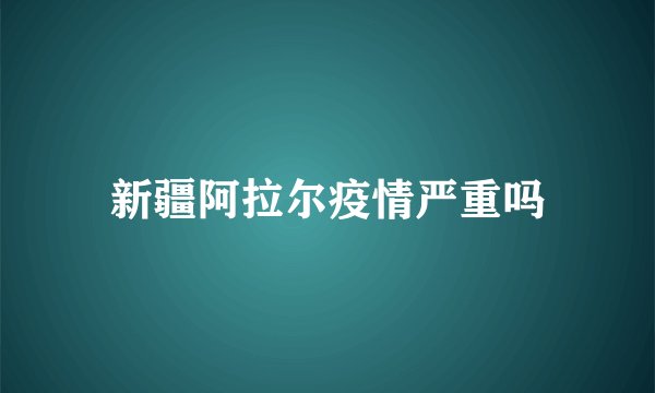 新疆阿拉尔疫情严重吗