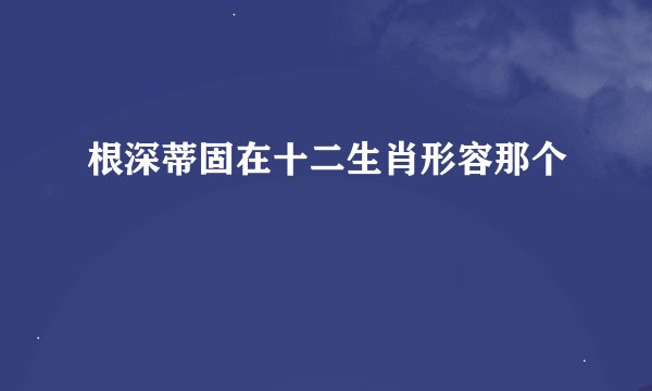 根深蒂固在十二生肖形容那个