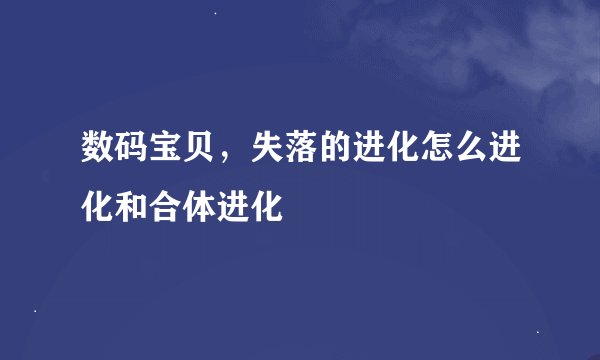 数码宝贝，失落的进化怎么进化和合体进化