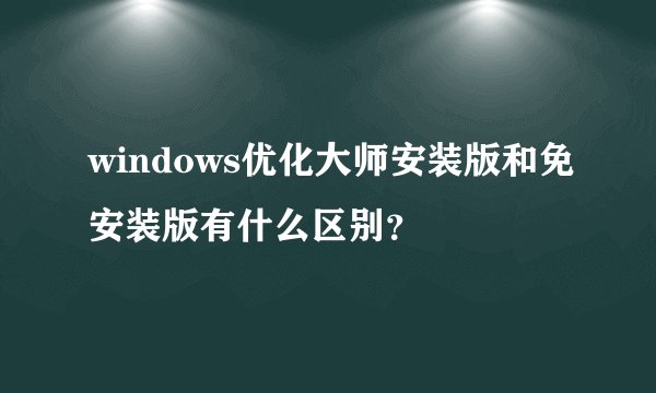 windows优化大师安装版和免安装版有什么区别？