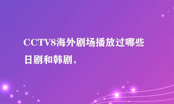CCTV8海外剧场播放过哪些日剧和韩剧，