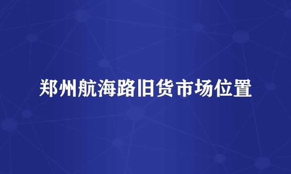 郑州航海路旧货市场位置