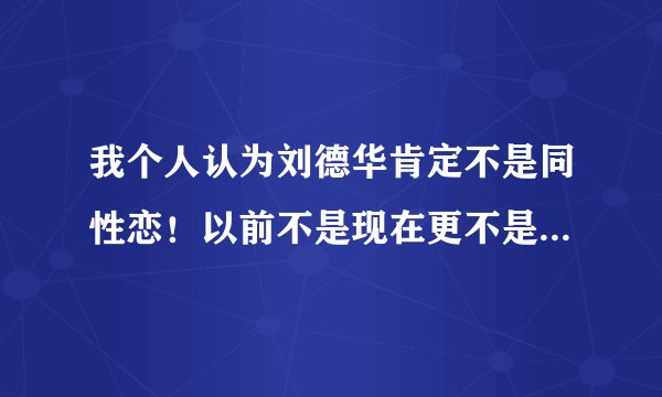 我个人认为刘德华肯定不是同性恋！以前不是现在更不是！可是那些写刘德华是同性恋的新闻的人是什么心态？