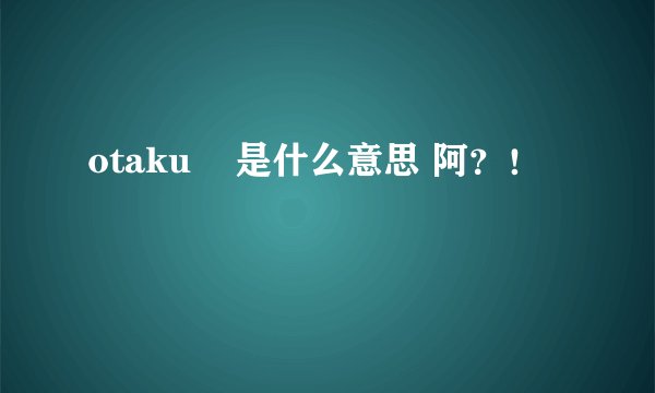 otaku    是什么意思 阿？！