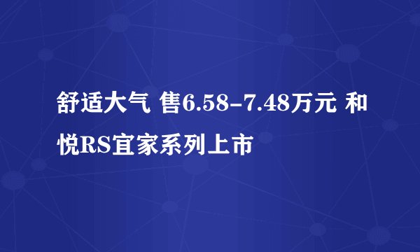 舒适大气 售6.58-7.48万元 和悦RS宜家系列上市