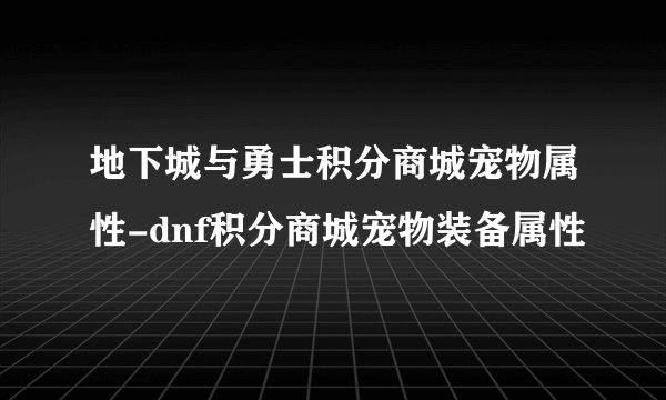地下城与勇士积分商城宠物属性-dnf积分商城宠物装备属性