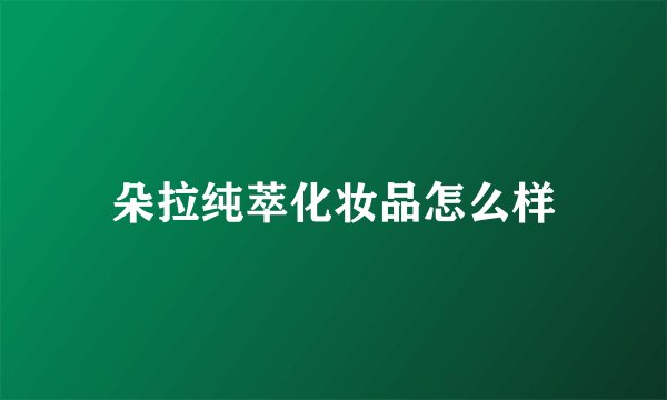 朵拉纯萃化妆品怎么样