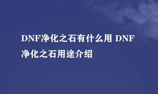 DNF净化之石有什么用 DNF净化之石用途介绍