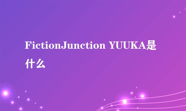 FictionJunction YUUKA是什么