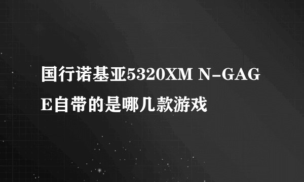 国行诺基亚5320XM N-GAGE自带的是哪几款游戏