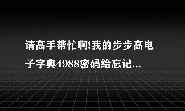 请高手帮忙啊!我的步步高电子字典4988密码给忘记了？？怎么解开阿？