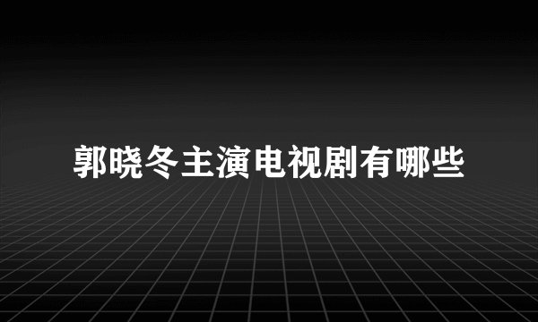 郭晓冬主演电视剧有哪些