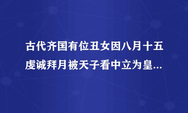 古代齐国有位丑女因八月十五虔诚拜月被天子看中立为皇后，她是谁