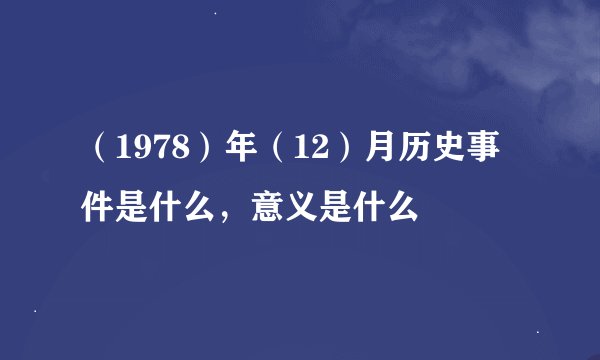 （1978）年（12）月历史事件是什么，意义是什么
