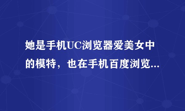 她是手机UC浏览器爱美女中的模特，也在手机百度浏览器中的模特，她叫什么名字啊？