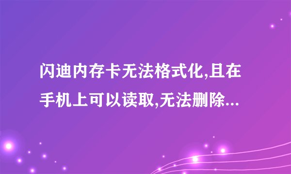 闪迪内存卡无法格式化,且在手机上可以读取,无法删除,写入东西