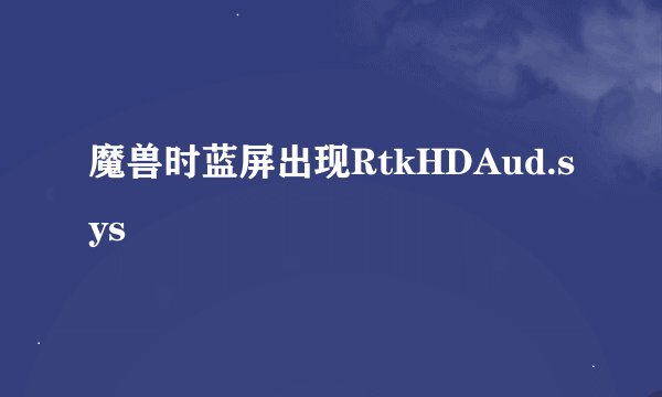 魔兽时蓝屏出现RtkHDAud.sys
