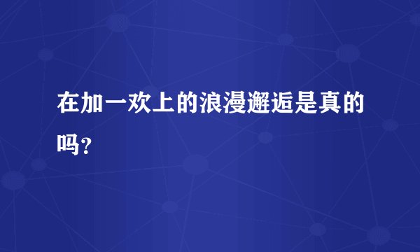 在加一欢上的浪漫邂逅是真的吗？