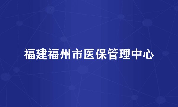 福建福州市医保管理中心
