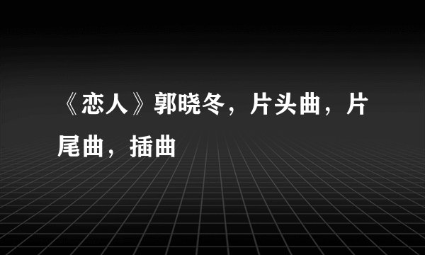 《恋人》郭晓冬，片头曲，片尾曲，插曲