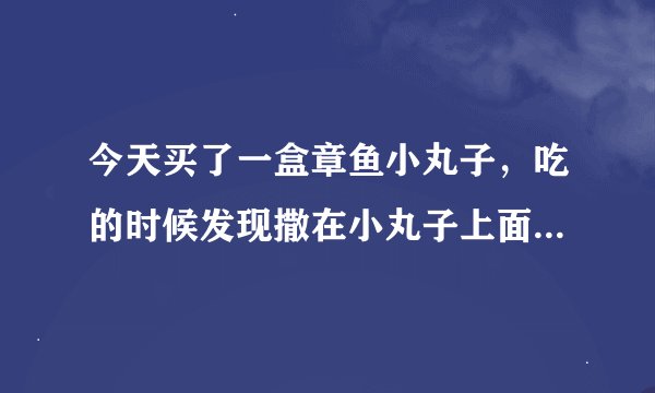 今天买了一盒章鱼小丸子，吃的时候发现撒在小丸子上面像木屑一样的东西居然还会动，谁能告诉我这是怎么了
