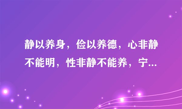 静以养身，俭以养德，心非静不能明，性非静不能养，宁静而致远
