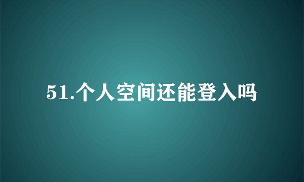 51.个人空间还能登入吗