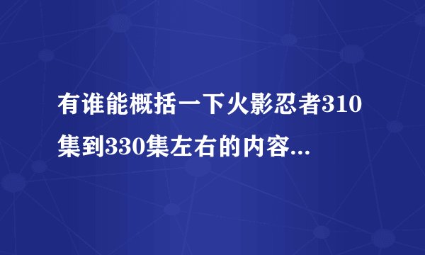 有谁能概括一下火影忍者310集到330集左右的内容，也就是有关红莲的那一段，谢谢