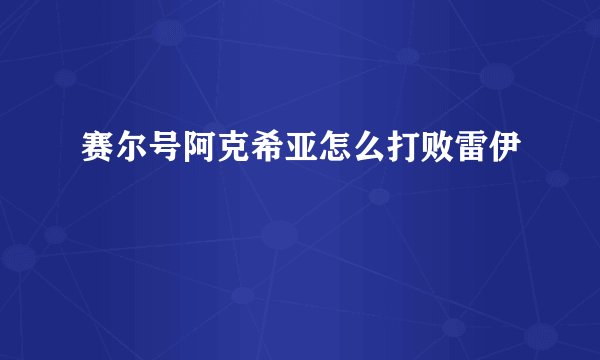 赛尔号阿克希亚怎么打败雷伊
