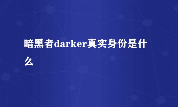 暗黑者darker真实身份是什么