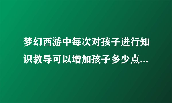 梦幻西游中每次对孩子进行知识教导可以增加孩子多少点临时属性？