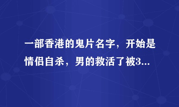 一部香港的鬼片名字，开始是情侣自杀，男的救活了被3个人输血救活了，女的死了，之后女的变鬼来杀这3个人