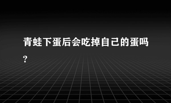 青蛙下蛋后会吃掉自己的蛋吗?