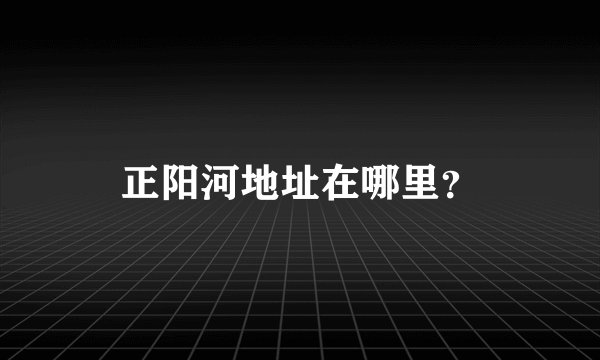 正阳河地址在哪里？
