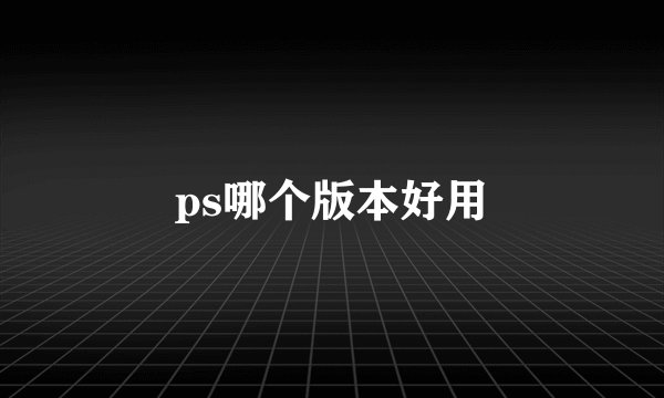 ps哪个版本好用