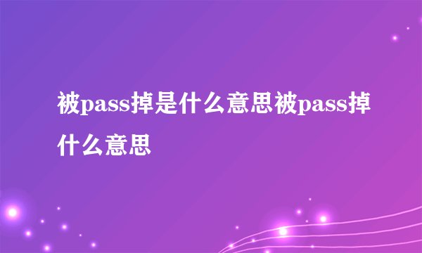 被pass掉是什么意思被pass掉什么意思