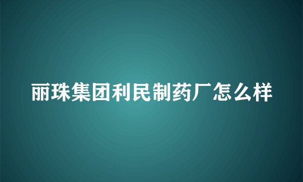 丽珠集团利民制药厂怎么样